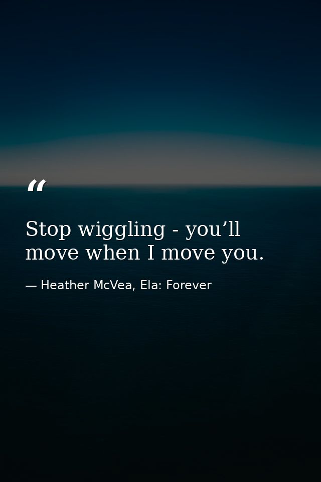Stop wiggling - you’ll move when I move you. — Heather McVea, Ela: Forever