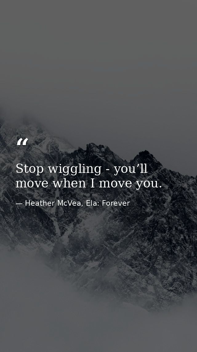 Stop wiggling - you’ll move when I move you. — Heather McVea, Ela: Forever