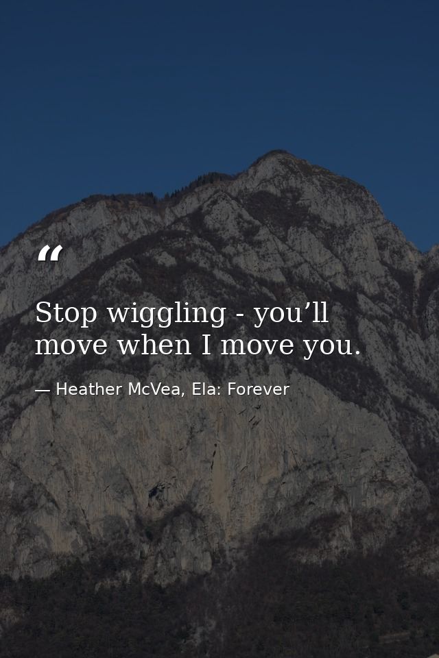 Stop wiggling - you’ll move when I move you. — Heather McVea, Ela: Forever