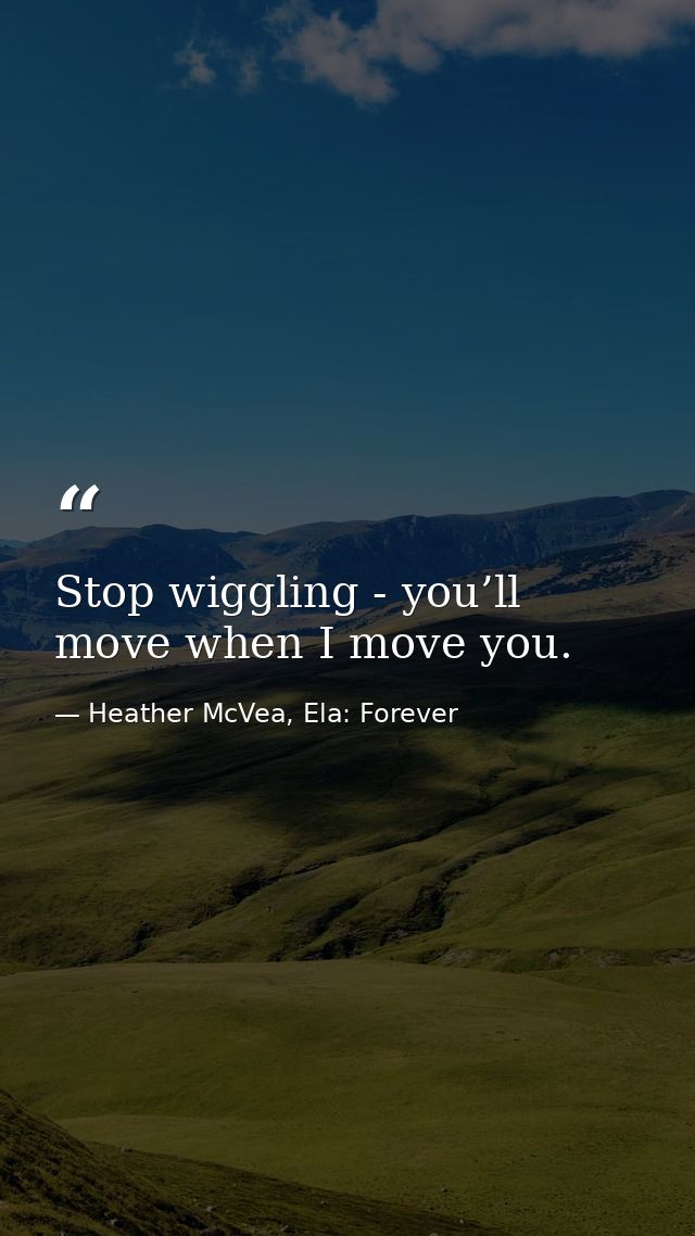 Stop wiggling - you’ll move when I move you. — Heather McVea, Ela: Forever