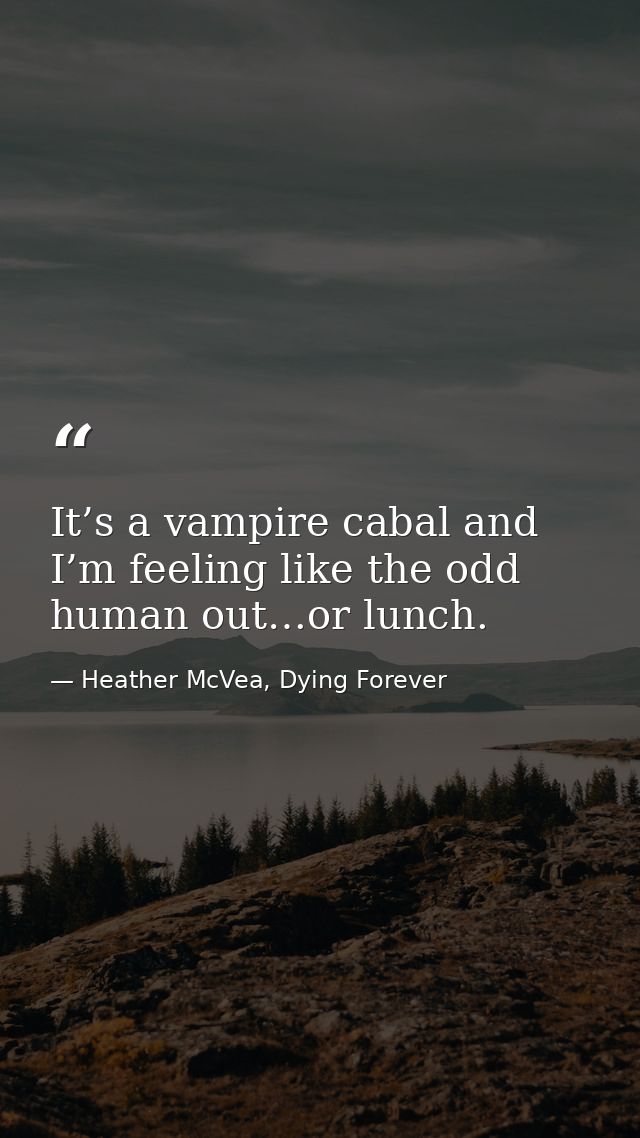 It’s a vampire cabal and I’m feeling like the odd human out…or lunch. — Heather McVea, Dying Forever