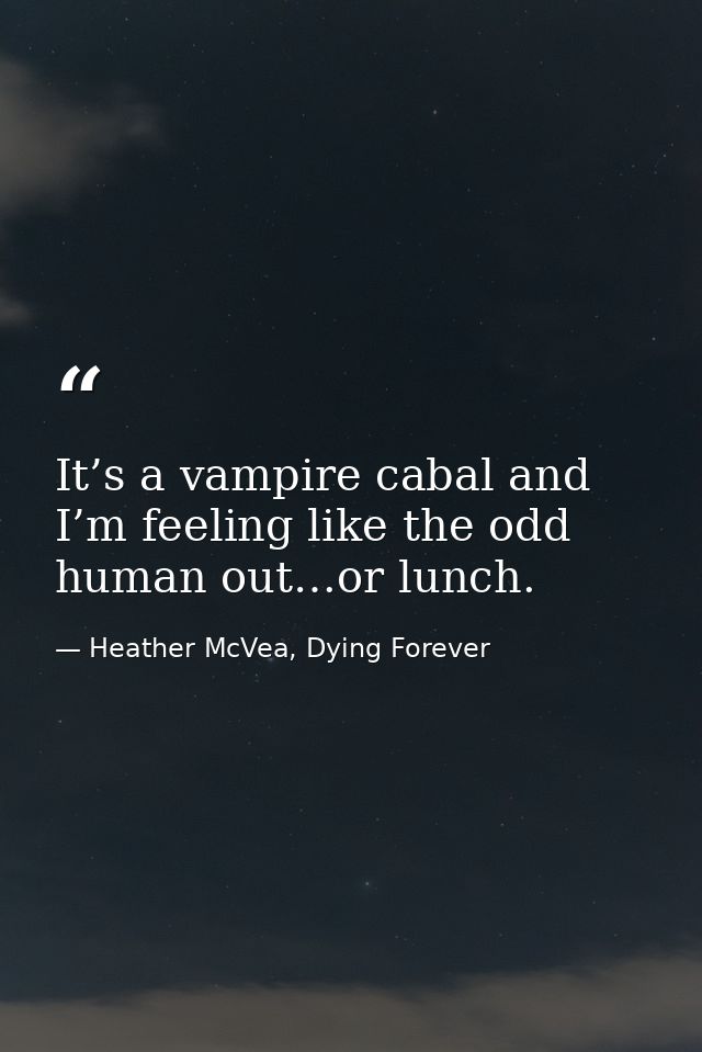 It’s a vampire cabal and I’m feeling like the odd human out…or lunch. — Heather McVea, Dying Forever