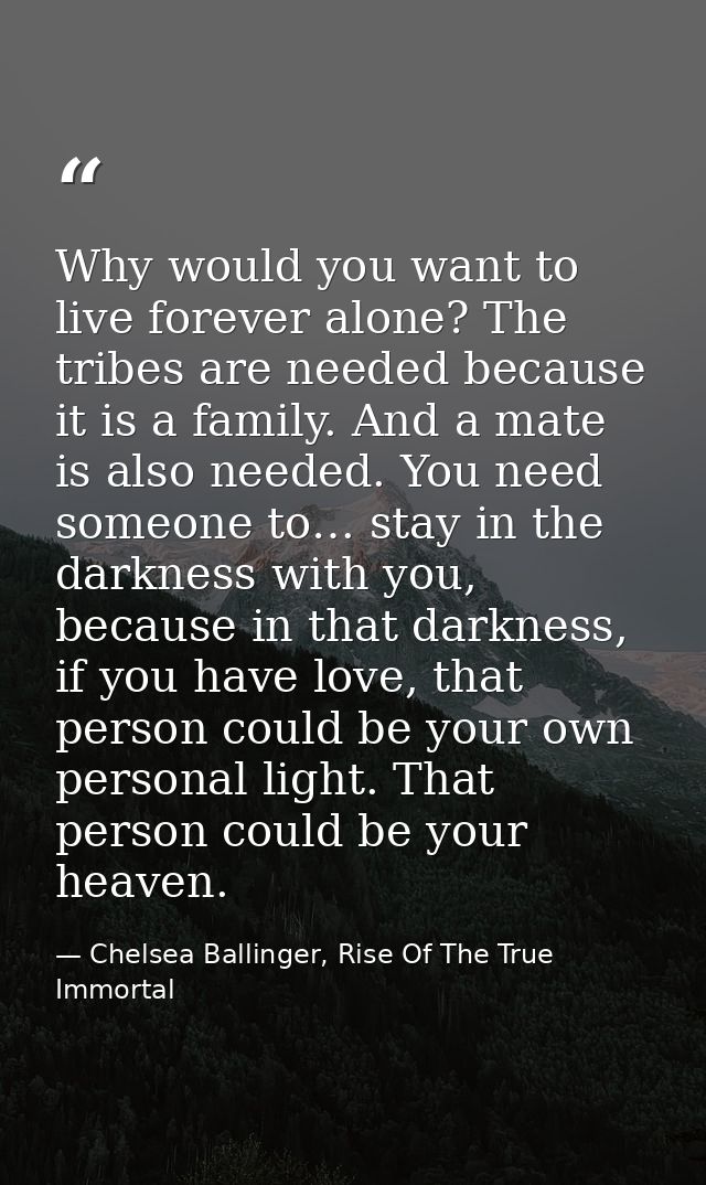 Why would you want to live forever alone? The tribes are needed because it is a family. And a mate is also needed. You n — Chelsea Ballinger, Rise Of The True Immortal
