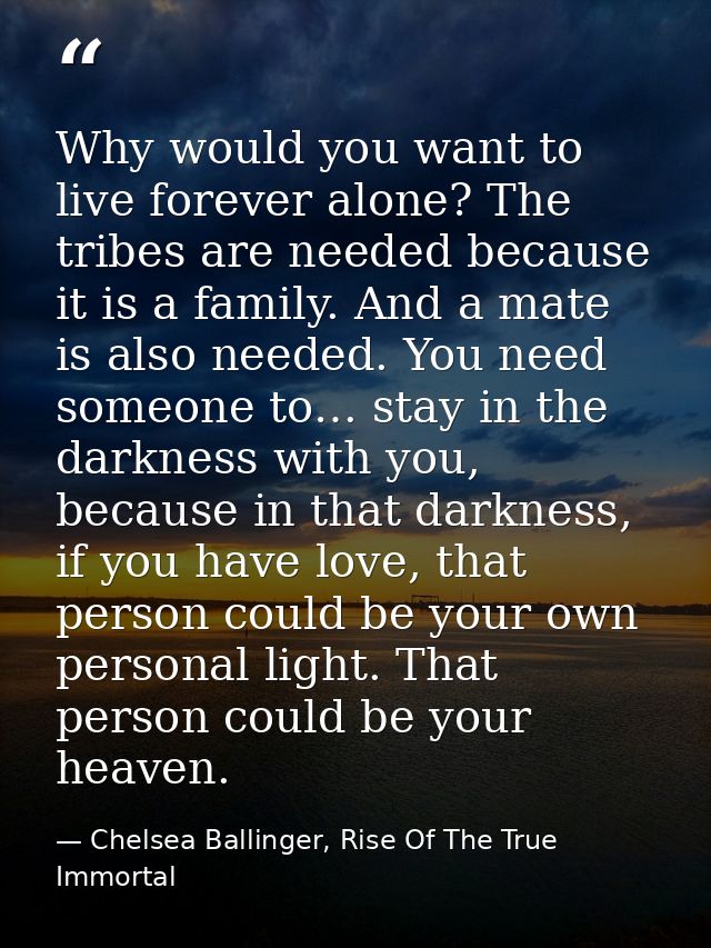 Why would you want to live forever alone? The tribes are needed because it is a family. And a mate is also needed. You n — Chelsea Ballinger, Rise Of The True Immortal