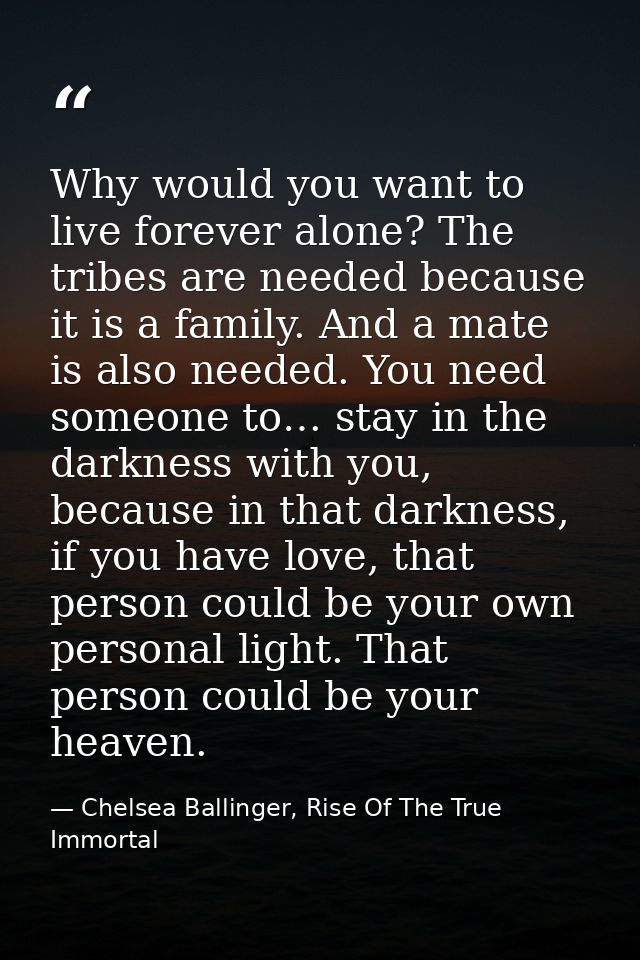Why would you want to live forever alone? The tribes are needed because it is a family. And a mate is also needed. You n — Chelsea Ballinger, Rise Of The True Immortal