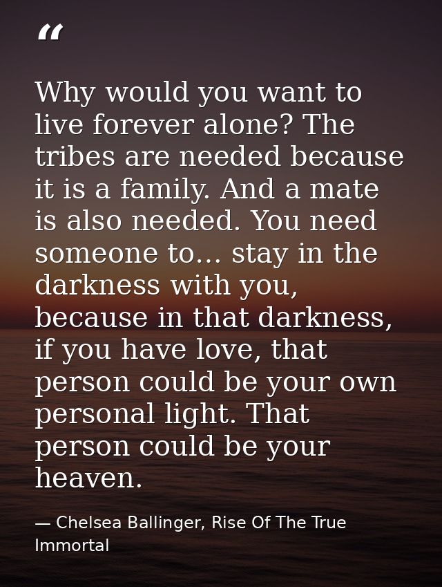 Why would you want to live forever alone? The tribes are needed because it is a family. And a mate is also needed. You n — Chelsea Ballinger, Rise Of The True Immortal