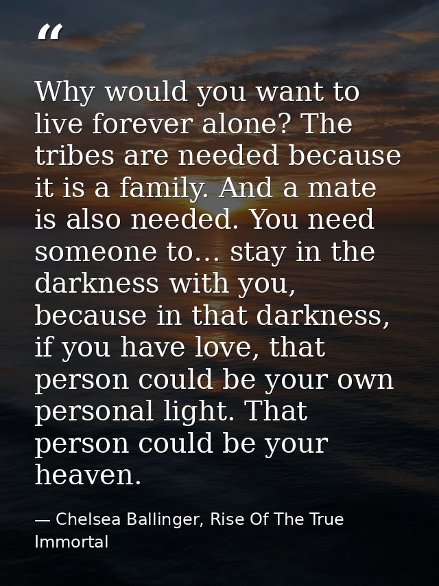 Why would you want to live forever alone? The tribes are needed because it is a family. And a mate is also needed. You n — Chelsea Ballinger, Rise Of The True Immortal