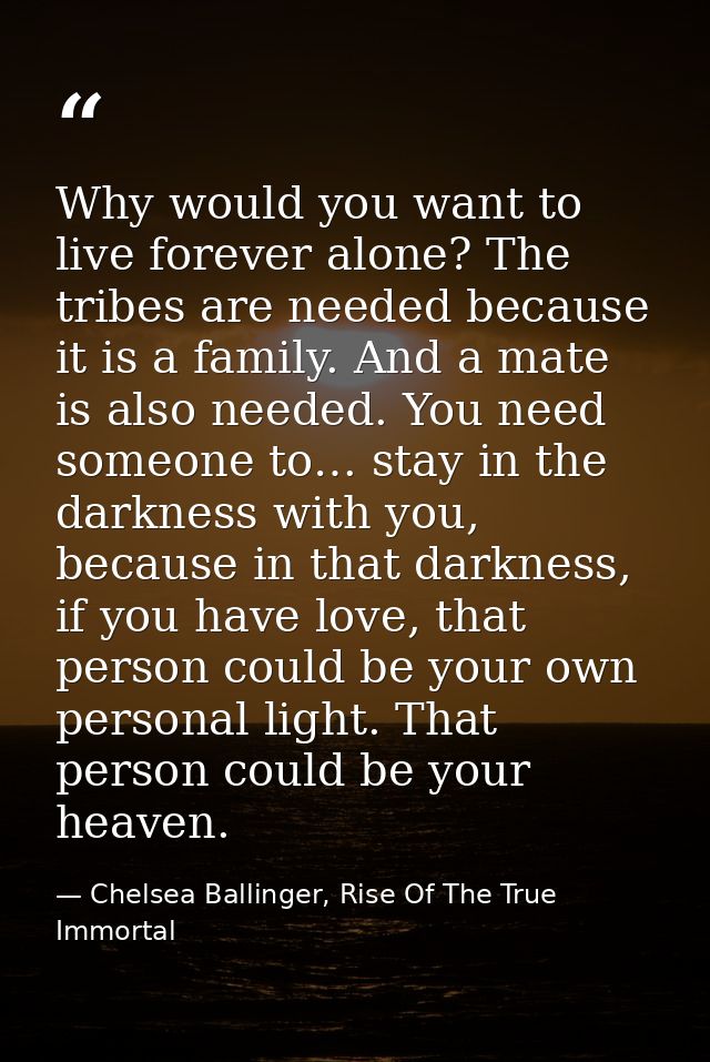 Why would you want to live forever alone? The tribes are needed because it is a family. And a mate is also needed. You n — Chelsea Ballinger, Rise Of The True Immortal
