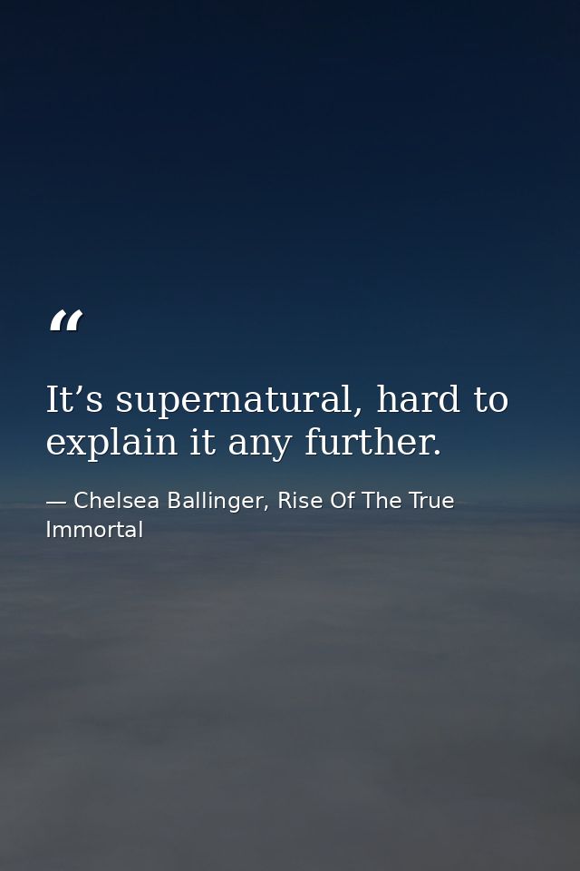 It’s supernatural, hard to explain it any further. — Chelsea Ballinger, Rise Of The True Immortal