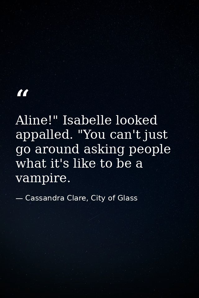 Aline!" Isabelle looked appalled. "You can't just go around asking people what it's like to be a vampire. — Cassandra Clare, City of Glass