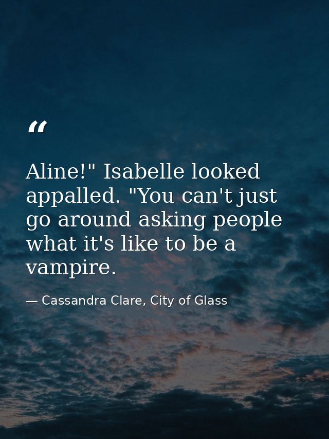 Aline!" Isabelle looked appalled. "You can't just go around asking people what it's like to be a vampire. — Cassandra Clare, City of Glass
