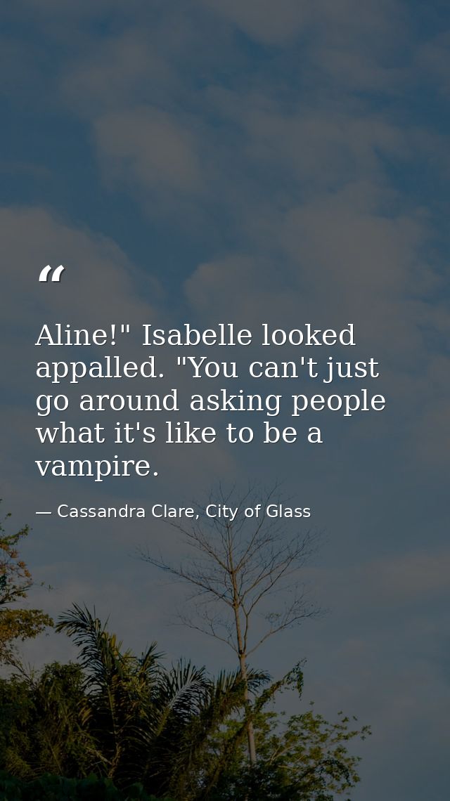 Aline!" Isabelle looked appalled. "You can't just go around asking people what it's like to be a vampire. — Cassandra Clare, City of Glass