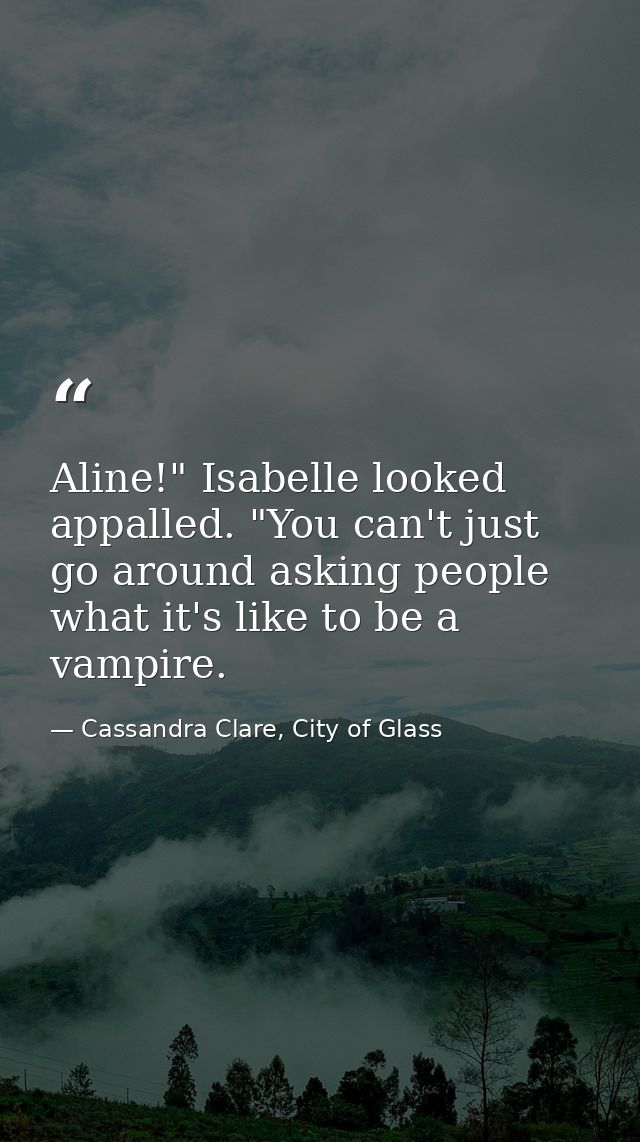 Aline!" Isabelle looked appalled. "You can't just go around asking people what it's like to be a vampire. — Cassandra Clare, City of Glass