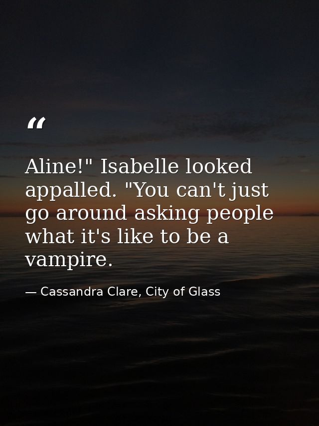 Aline!" Isabelle looked appalled. "You can't just go around asking people what it's like to be a vampire. — Cassandra Clare, City of Glass
