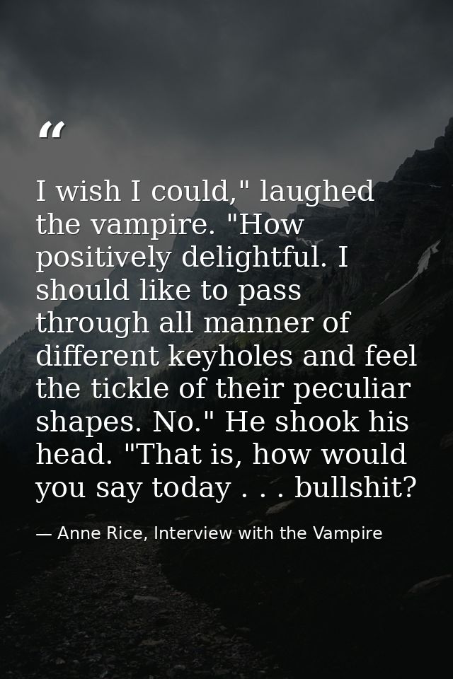 I wish I could," laughed the vampire. "How positively delightful. I should like to pass through all manner of different  — Anne Rice, Interview with the Vampire