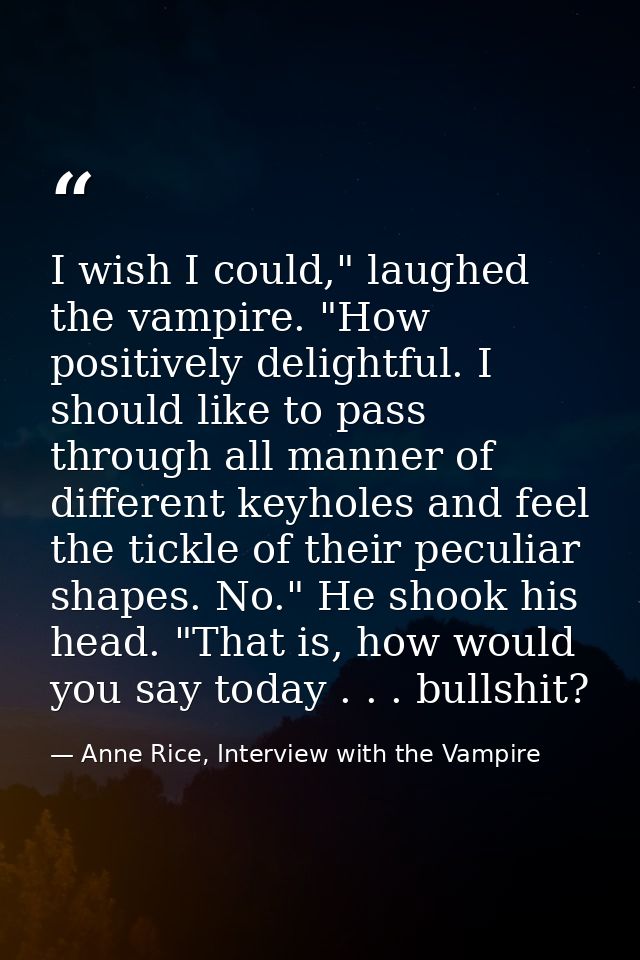 I wish I could," laughed the vampire. "How positively delightful. I should like to pass through all manner of different  — Anne Rice, Interview with the Vampire