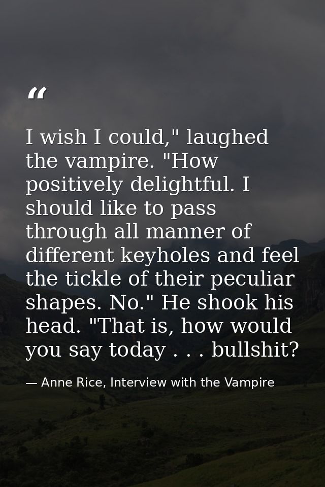 I wish I could," laughed the vampire. "How positively delightful. I should like to pass through all manner of different  — Anne Rice, Interview with the Vampire