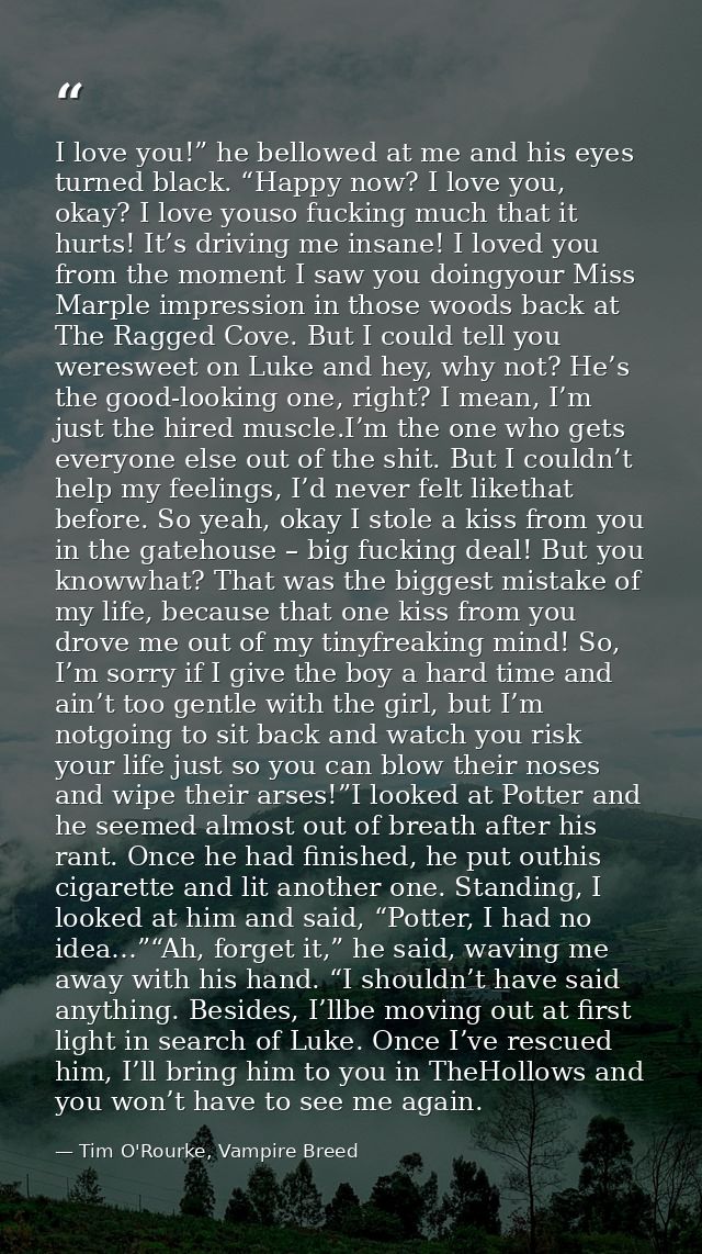 I love you!” he bellowed at me and his eyes turned black. “Happy now? I love you, okay? I love youso fucking much that i — Tim O'Rourke, Vampire Breed