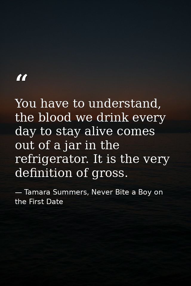 You have to understand, the blood we drink every day to stay alive comes out of a jar in the refrigerator. It is the ver — Tamara Summers, Never Bite a Boy on the First Date