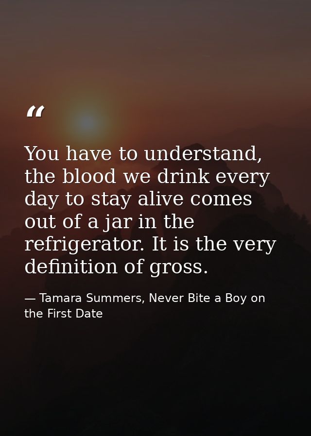 You have to understand, the blood we drink every day to stay alive comes out of a jar in the refrigerator. It is the ver — Tamara Summers, Never Bite a Boy on the First Date