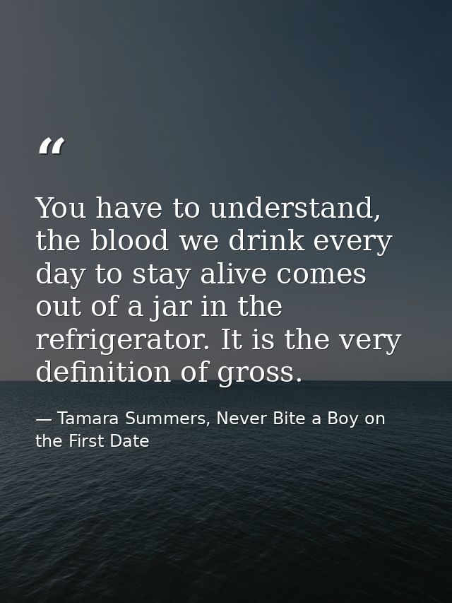 You have to understand, the blood we drink every day to stay alive comes out of a jar in the refrigerator. It is the ver — Tamara Summers, Never Bite a Boy on the First Date