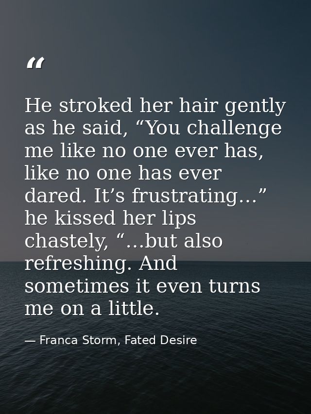 He stroked her hair gently as he said, “You challenge me like no one ever has, like no one has ever dared. It’s frustrat — Franca Storm, Fated Desire