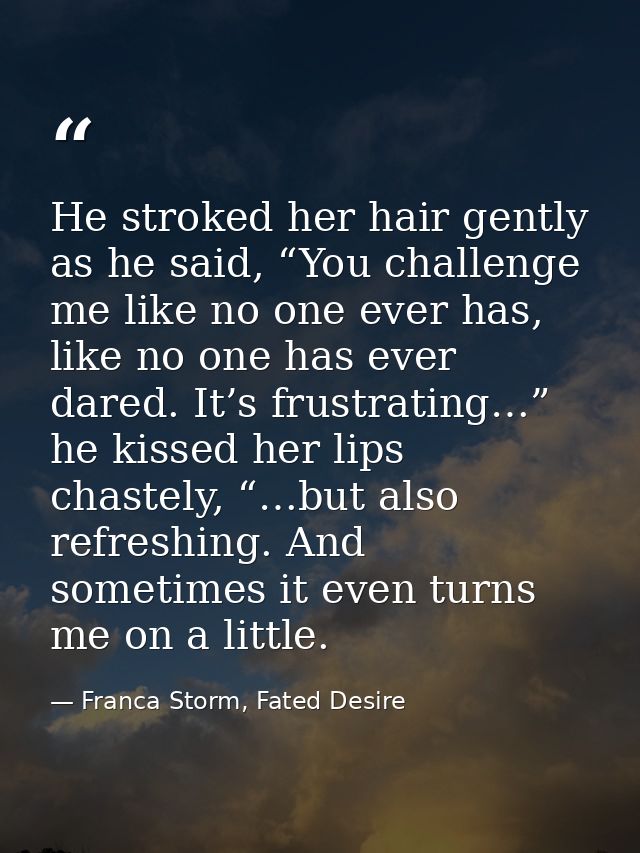 He stroked her hair gently as he said, “You challenge me like no one ever has, like no one has ever dared. It’s frustrat — Franca Storm, Fated Desire