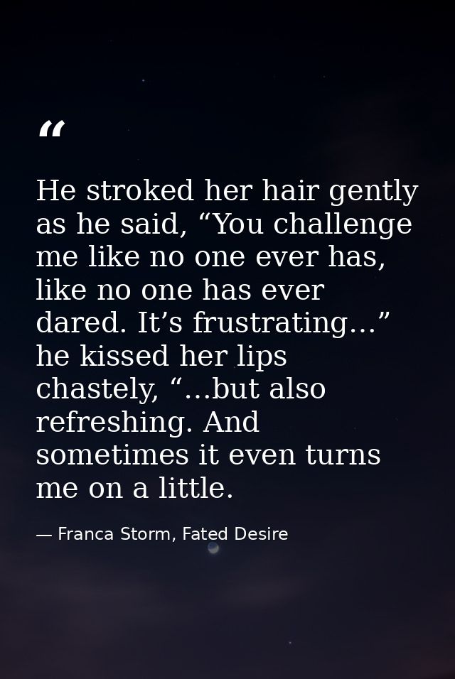 He stroked her hair gently as he said, “You challenge me like no one ever has, like no one has ever dared. It’s frustrat — Franca Storm, Fated Desire