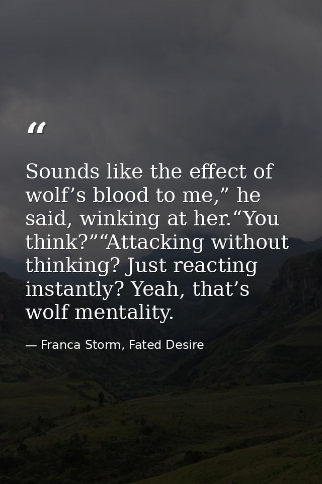 Sounds like the effect of wolf’s blood to me,” he said, winking at her.“You think?”“Attacking without thinking? Just rea — Franca Storm, Fated Desire