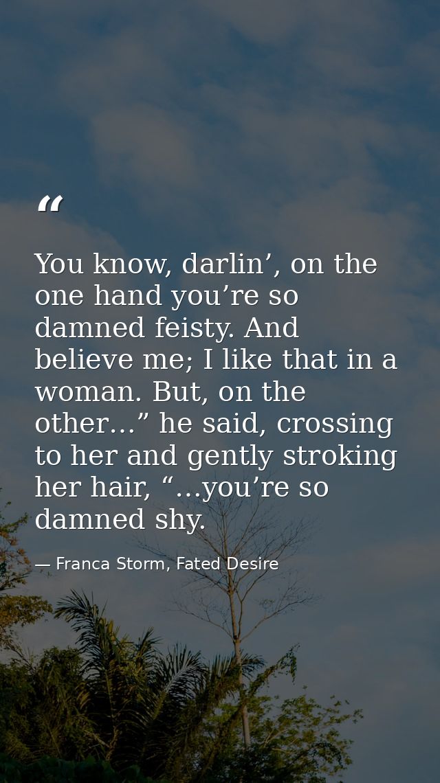 You know, darlin’, on the one hand you’re so damned feisty. And believe me; I like that in a woman. But, on the other…”  — Franca Storm, Fated Desire
