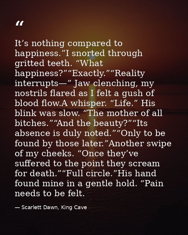 It’s nothing compared to happiness.”I snorted through gritted teeth. “What happiness?”“Exactly.”“Reality interrupts—” Ja — Scarlett Dawn, King Cave