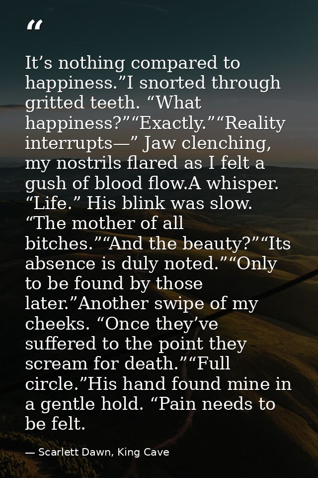 It’s nothing compared to happiness.”I snorted through gritted teeth. “What happiness?”“Exactly.”“Reality interrupts—” Ja — Scarlett Dawn, King Cave