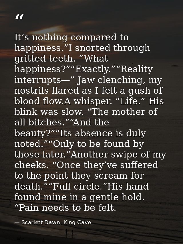 It’s nothing compared to happiness.”I snorted through gritted teeth. “What happiness?”“Exactly.”“Reality interrupts—” Ja — Scarlett Dawn, King Cave