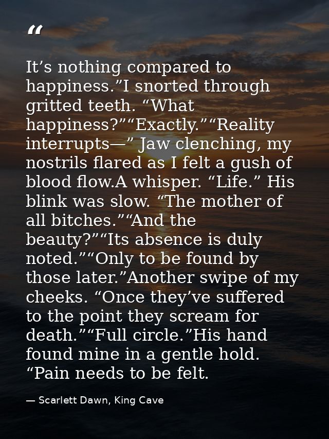 It’s nothing compared to happiness.”I snorted through gritted teeth. “What happiness?”“Exactly.”“Reality interrupts—” Ja — Scarlett Dawn, King Cave