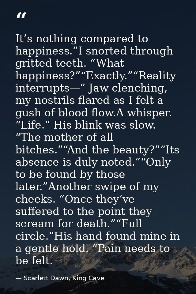 It’s nothing compared to happiness.”I snorted through gritted teeth. “What happiness?”“Exactly.”“Reality interrupts—” Ja — Scarlett Dawn, King Cave