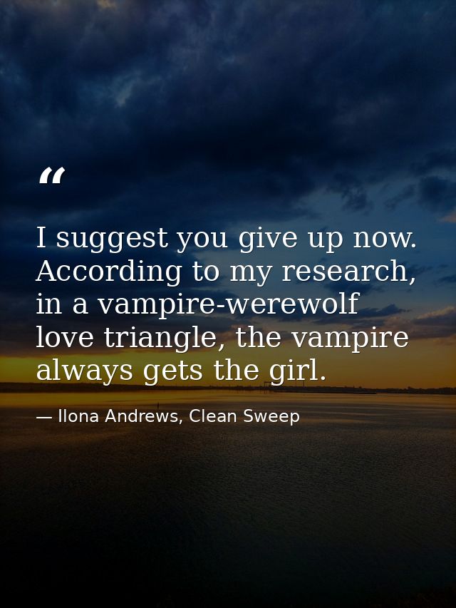 I suggest you give up now. According to my research, in a vampire-werewolf love triangle, the vampire always gets the gi — Ilona Andrews, Clean Sweep
