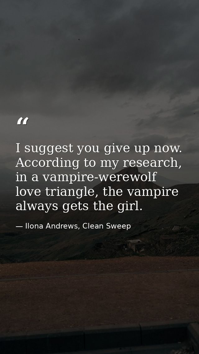 I suggest you give up now. According to my research, in a vampire-werewolf love triangle, the vampire always gets the gi — Ilona Andrews, Clean Sweep