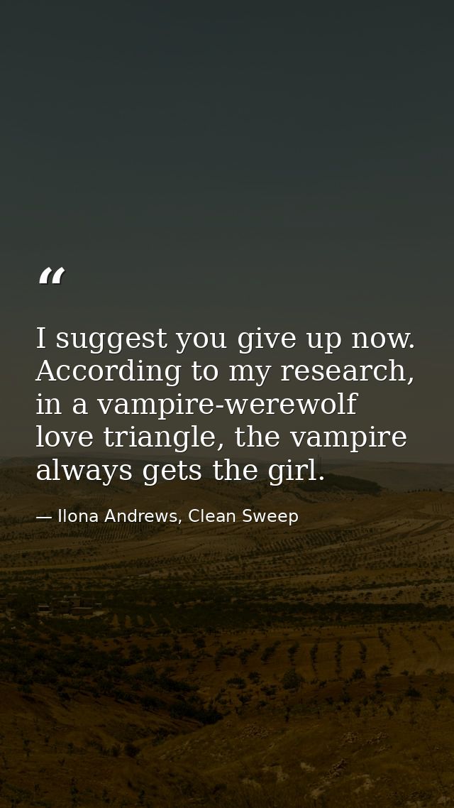 I suggest you give up now. According to my research, in a vampire-werewolf love triangle, the vampire always gets the gi — Ilona Andrews, Clean Sweep