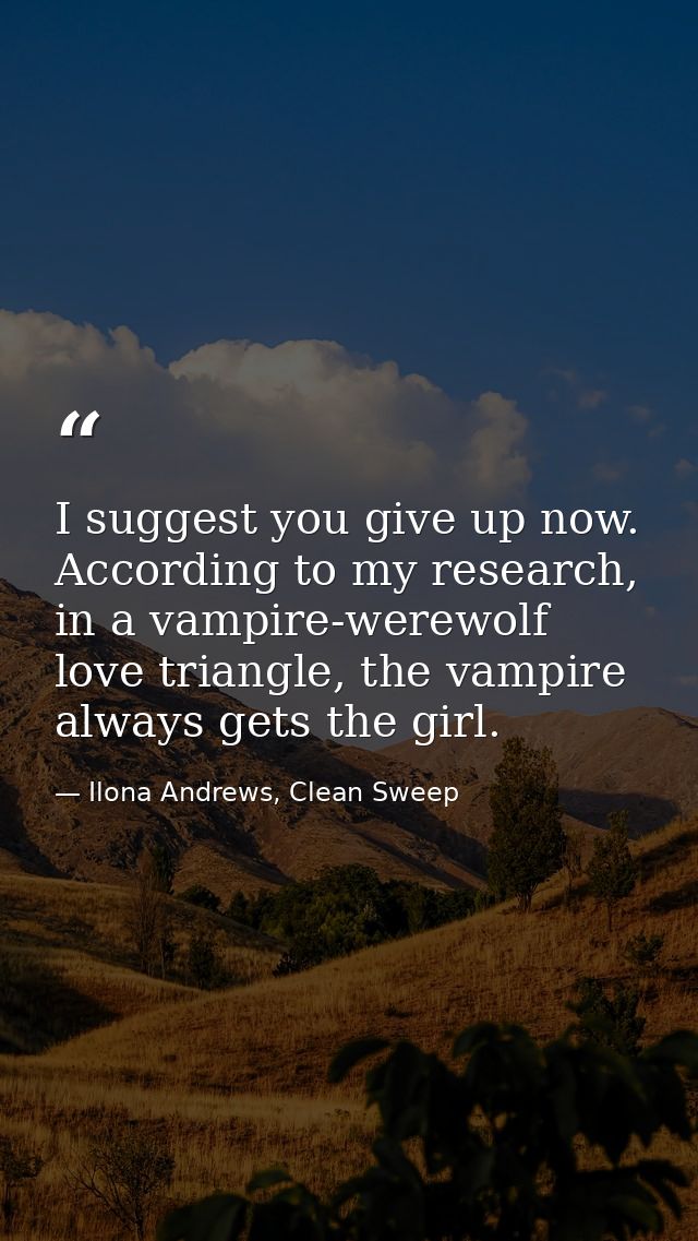 I suggest you give up now. According to my research, in a vampire-werewolf love triangle, the vampire always gets the gi — Ilona Andrews, Clean Sweep