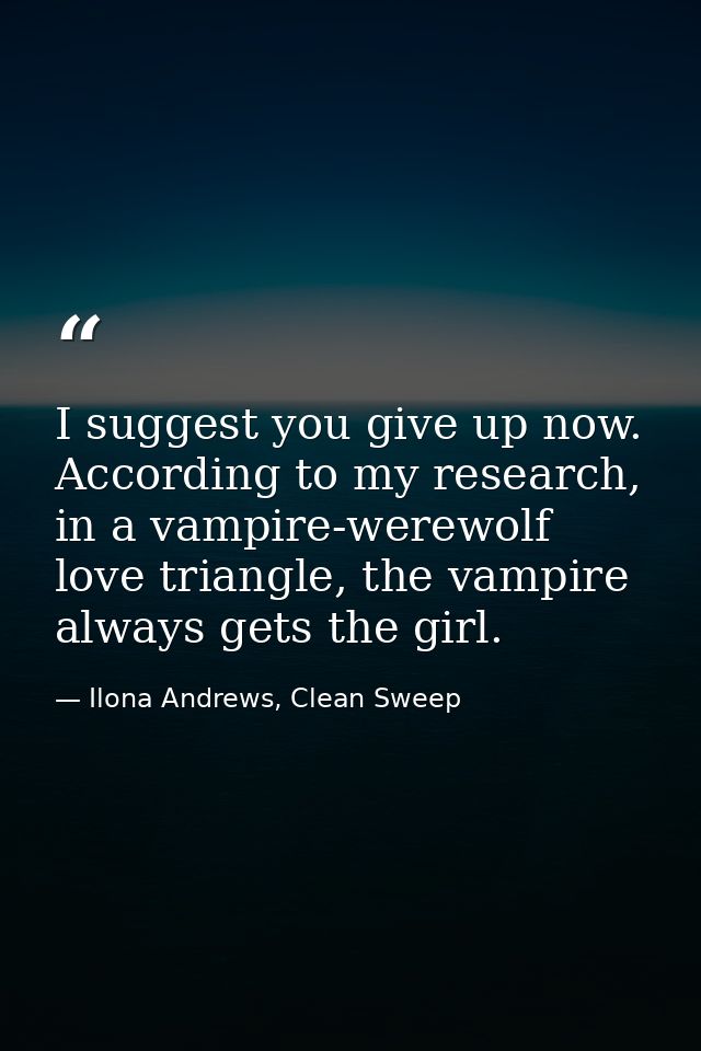 I suggest you give up now. According to my research, in a vampire-werewolf love triangle, the vampire always gets the gi — Ilona Andrews, Clean Sweep