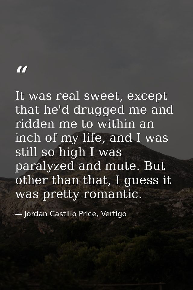 It was real sweet, except that he'd drugged me and ridden me to within an inch of my life, and I was still so high I was — Jordan Castillo Price, Vertigo