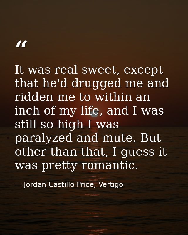 It was real sweet, except that he'd drugged me and ridden me to within an inch of my life, and I was still so high I was — Jordan Castillo Price, Vertigo