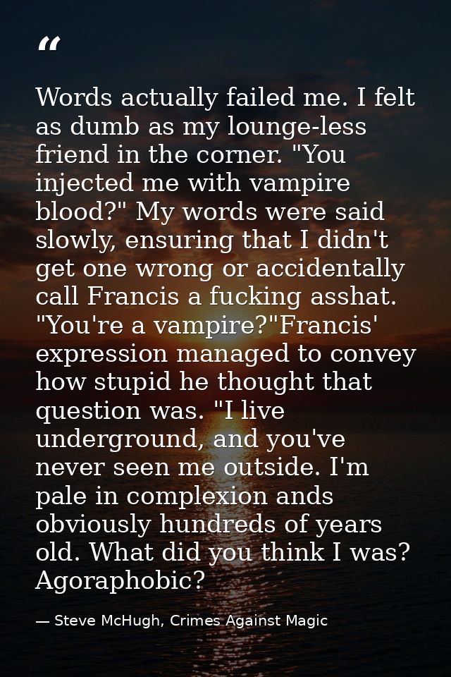 Words actually failed me. I felt as dumb as my lounge-less friend in the corner. "You injected me with vampire blood?" M — Steve McHugh, Crimes Against Magic