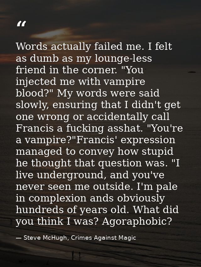 Words actually failed me. I felt as dumb as my lounge-less friend in the corner. "You injected me with vampire blood?" M — Steve McHugh, Crimes Against Magic