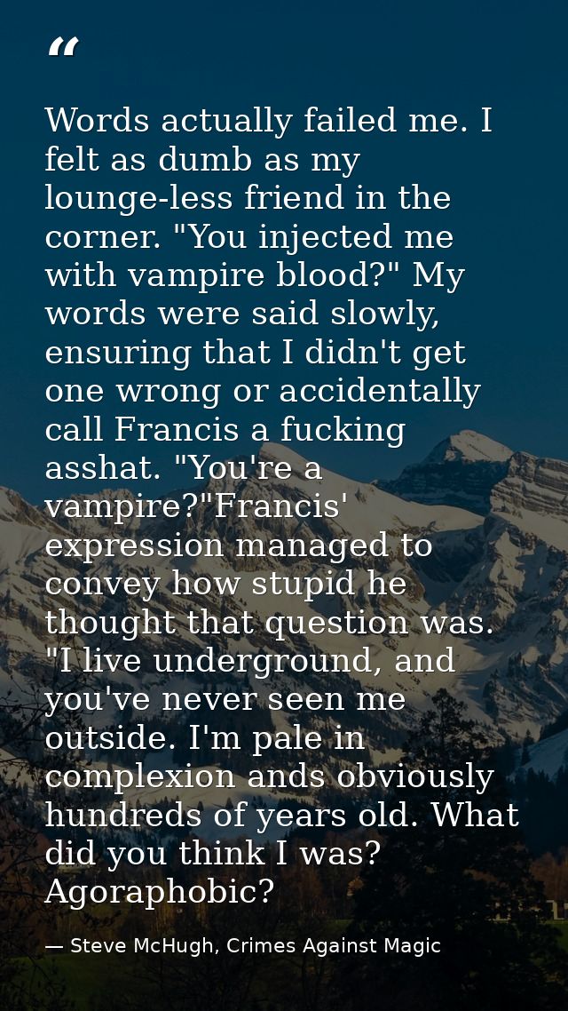 Words actually failed me. I felt as dumb as my lounge-less friend in the corner. "You injected me with vampire blood?" M — Steve McHugh, Crimes Against Magic