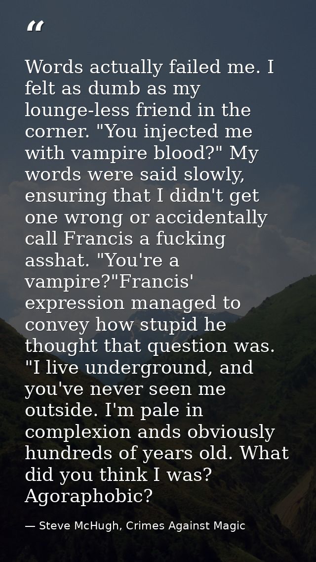 Words actually failed me. I felt as dumb as my lounge-less friend in the corner. "You injected me with vampire blood?" M — Steve McHugh, Crimes Against Magic