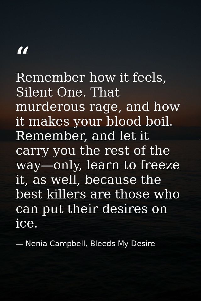 Remember how it feels, Silent One. That murderous rage, and how it makes your blood boil. Remember, and let it carry you — Nenia Campbell, Bleeds My Desire