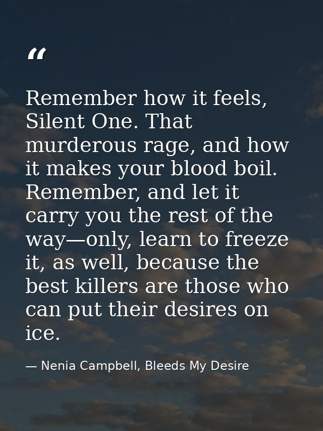 Remember how it feels, Silent One. That murderous rage, and how it makes your blood boil. Remember, and let it carry you — Nenia Campbell, Bleeds My Desire