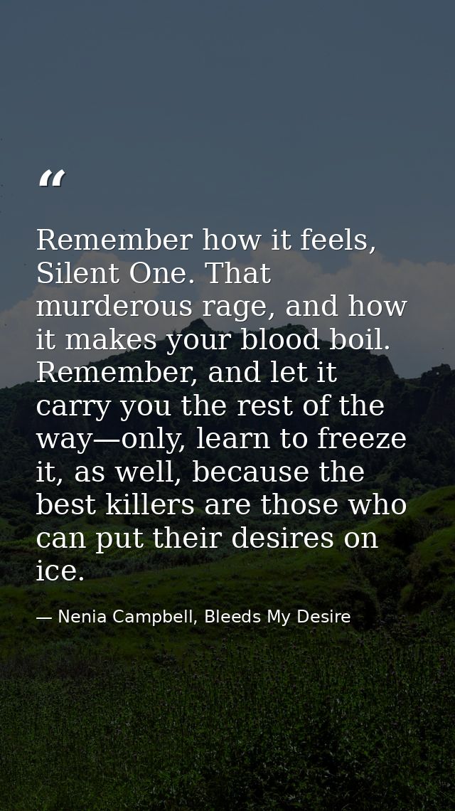 Remember how it feels, Silent One. That murderous rage, and how it makes your blood boil. Remember, and let it carry you — Nenia Campbell, Bleeds My Desire