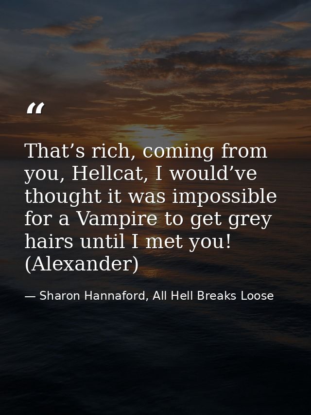 That’s rich, coming from you, Hellcat, I would’ve thought it was impossible for a Vampire to get grey hairs until I met  — Sharon Hannaford, All Hell Breaks Loose